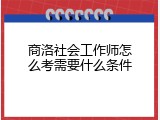 商洛社会工作师怎么考需要什么条件