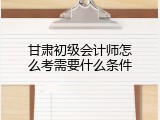 甘肃初级会计师怎么考需要什么条件