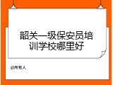 韶关一级保安员培训学校哪里好