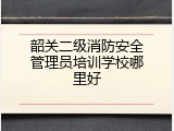 韶关二级消防安全管理员培训学校哪里好