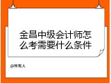 金昌中级会计师怎么考需要什么条件