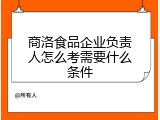 商洛食品企业负责人怎么考需要什么条件
