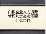 白银企业人力资源管理师怎么考需要什么条件