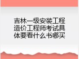 吉林一级安装工程造价工程师考试具体要看什么书哪买