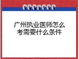 广州执业医师怎么考需要什么条件