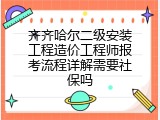 齐齐哈尔二级安装工程造价工程师报考流程详解需要社保吗