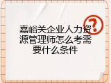 嘉峪关企业人力资源管理师怎么考需要什么条件
