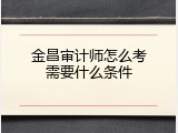 金昌审计师怎么考需要什么条件