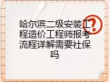 哈尔滨二级安装工程造价工程师报考流程详解需要社保吗