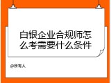 白银企业合规师怎么考需要什么条件
