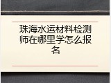 珠海水运材料检测师在哪里学怎么报名