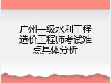 广州一级水利工程造价工程师考试难点具体分析