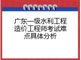 广东一级水利工程造价工程师考试难点具体分析