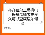 齐齐哈尔二级机电工程建造师考完多久可以查成绩如何查