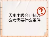 天水中级会计师怎么考需要什么条件