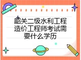 韶关二级水利工程造价工程师考试需要什么学历