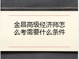 金昌高级经济师怎么考需要什么条件