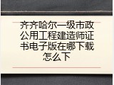 齐齐哈尔一级市政公用工程建造师证书电子版在哪下载怎么下