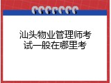 汕头物业管理师考试一般在哪里考