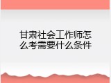甘肃社会工作师怎么考需要什么条件