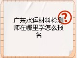 广东水运材料检测师在哪里学怎么报名