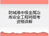 防城港中级金属冶炼安全工程师报考资格详解