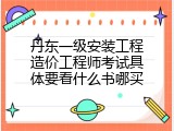 丹东一级安装工程造价工程师考试具体要看什么书哪买