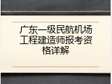 广东一级民航机场工程建造师报考资格详解