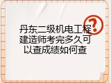 丹东二级机电工程建造师考完多久可以查成绩如何查