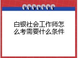 白银社会工作师怎么考需要什么条件