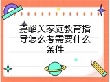 嘉峪关家庭教育指导怎么考需要什么条件