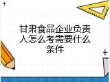 甘肃食品企业负责人怎么考需要什么条件