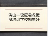 佛山一级应急救援员培训学校哪里好