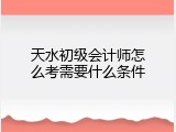 天水初级会计师怎么考需要什么条件
