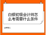 白银初级会计师怎么考需要什么条件