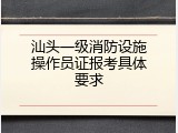 汕头一级消防设施操作员证报考具体要求