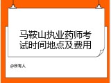 马鞍山执业药师考试时间地点及费用