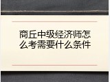 商丘中级经济师怎么考需要什么条件