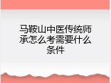 马鞍山中医传统师承怎么考需要什么条件