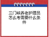 三门峡养老护理员怎么考需要什么条件