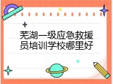 芜湖一级应急救援员培训学校哪里好