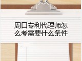 周口专利代理师怎么考需要什么条件