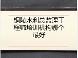 铜陵水利总监理工程师培训机构哪个最好