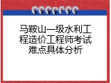 马鞍山一级水利工程造价工程师考试难点具体分析