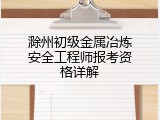 滁州初级金属冶炼安全工程师报考资格详解