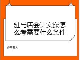 驻马店会计实操怎么考需要什么条件
