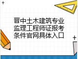 晋中土木建筑专业监理工程师证报考条件官网具体入口