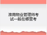淮南物业管理师考试一般在哪里考