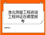 淮北测量工程咨询工程师证在哪里报考