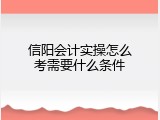 信阳会计实操怎么考需要什么条件